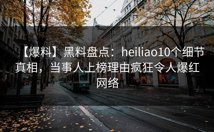【爆料】黑料盘点：heiliao10个细节真相，当事人上榜理由疯狂令人爆红网络