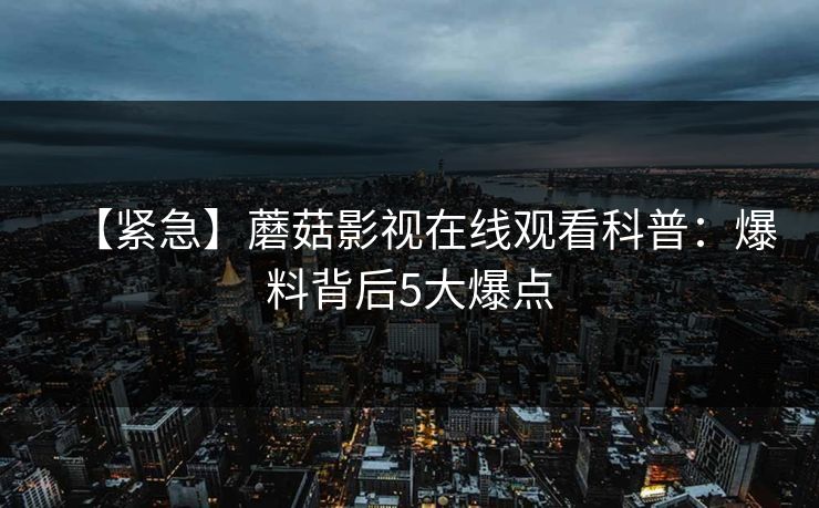 【紧急】蘑菇影视在线观看科普：爆料背后5大爆点