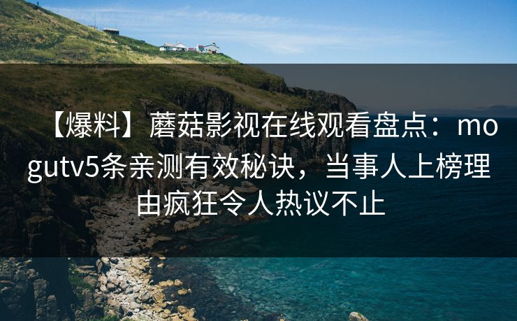 【爆料】蘑菇影视在线观看盘点：mogutv5条亲测有效秘诀，当事人上榜理由疯狂令人热议不止