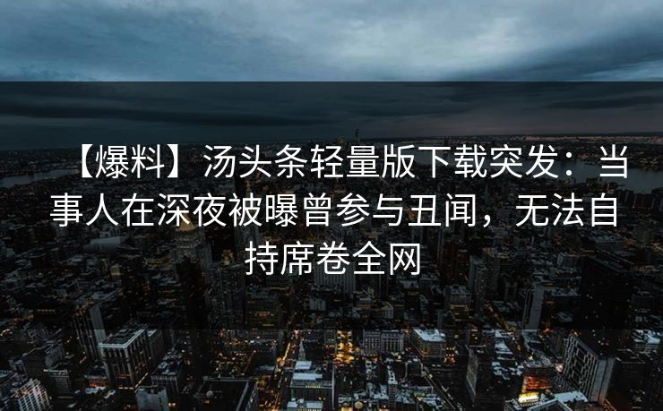 【爆料】汤头条轻量版下载突发：当事人在深夜被曝曾参与丑闻，无法自持席卷全网