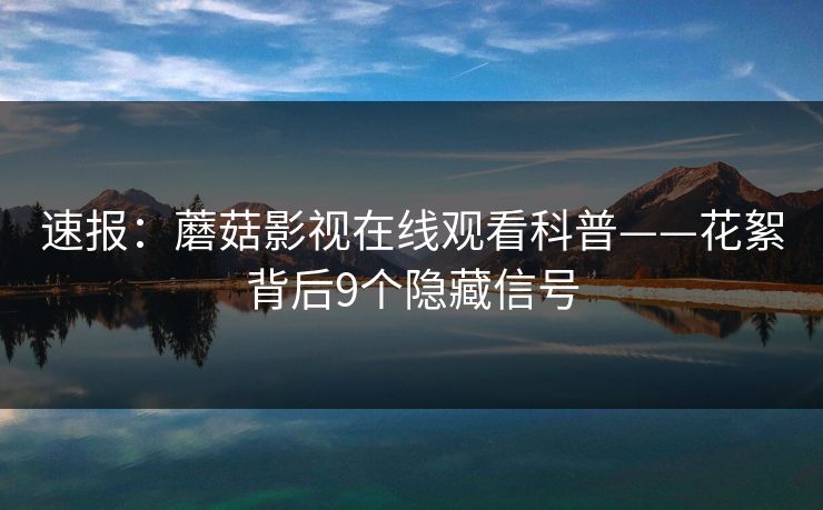 速报：蘑菇影视在线观看科普——花絮背后9个隐藏信号