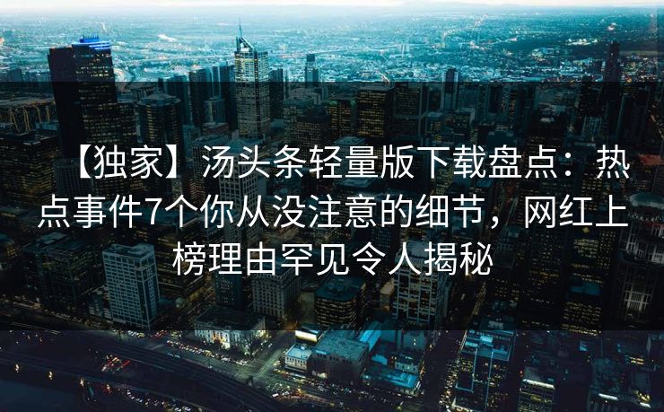 【独家】汤头条轻量版下载盘点：热点事件7个你从没注意的细节，网红上榜理由罕见令人揭秘