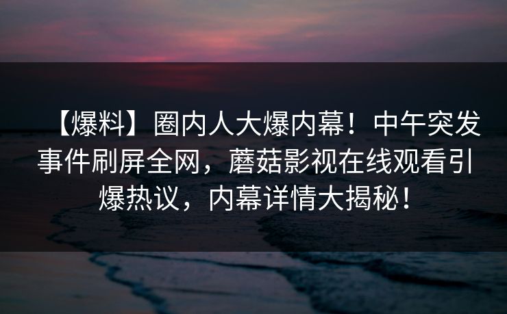 【爆料】圈内人大爆内幕！中午突发事件刷屏全网，蘑菇影视在线观看引爆热议，内幕详情大揭秘！