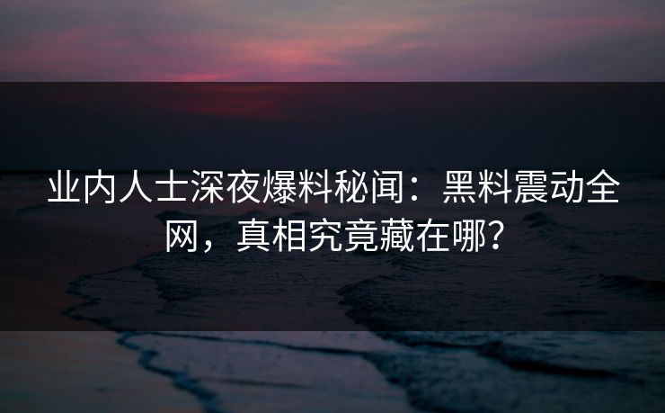 业内人士深夜爆料秘闻：黑料震动全网，真相究竟藏在哪？