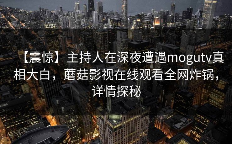 【震惊】主持人在深夜遭遇mogutv真相大白，蘑菇影视在线观看全网炸锅，详情探秘
