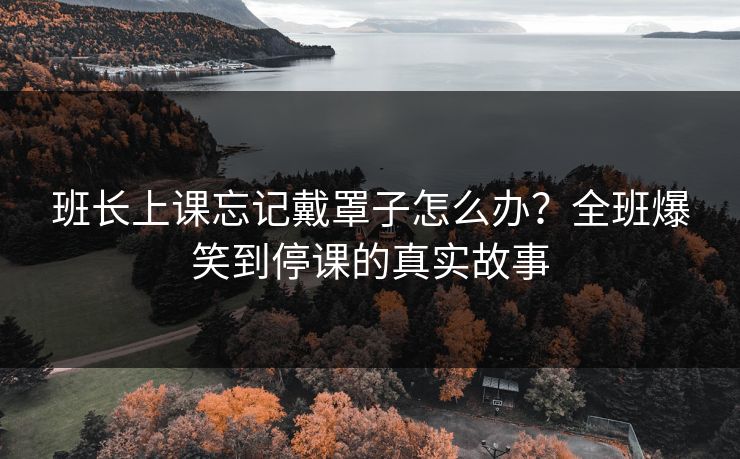 班长上课忘记戴罩子怎么办？全班爆笑到停课的真实故事