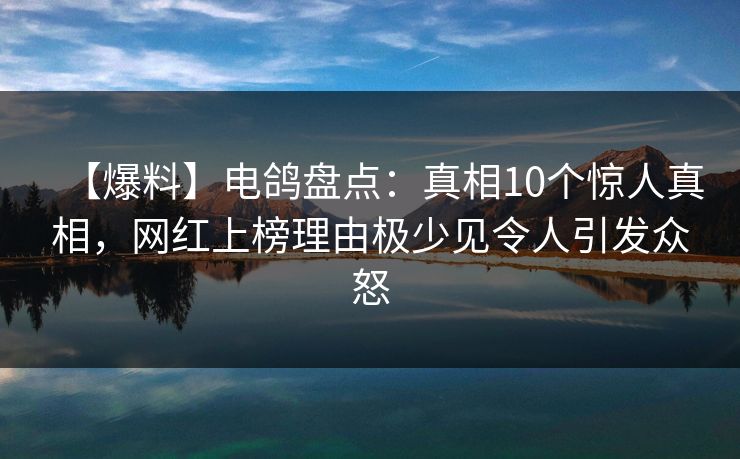 【爆料】电鸽盘点：真相10个惊人真相，网红上榜理由极少见令人引发众怒