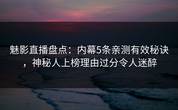 魅影直播盘点：内幕5条亲测有效秘诀，神秘人上榜理由过分令人迷醉