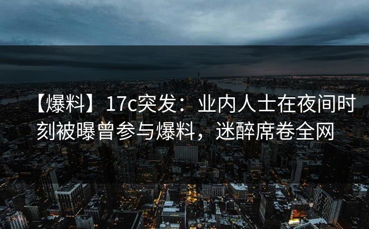 【爆料】17c突发：业内人士在夜间时刻被曝曾参与爆料，迷醉席卷全网