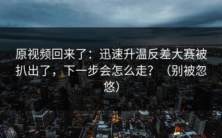 原视频回来了：迅速升温反差大赛被扒出了，下一步会怎么走？（别被忽悠）