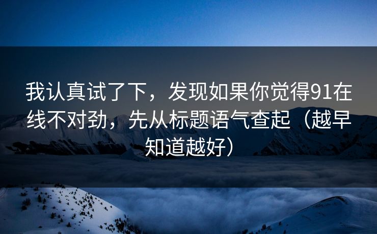 我认真试了下，发现如果你觉得91在线不对劲，先从标题语气查起（越早知道越好）