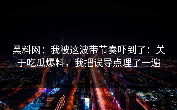 黑料网：我被这波带节奏吓到了：关于吃瓜爆料，我把误导点理了一遍