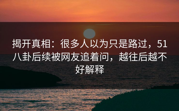 揭开真相：很多人以为只是路过，51八卦后续被网友追着问，越往后越不好解释