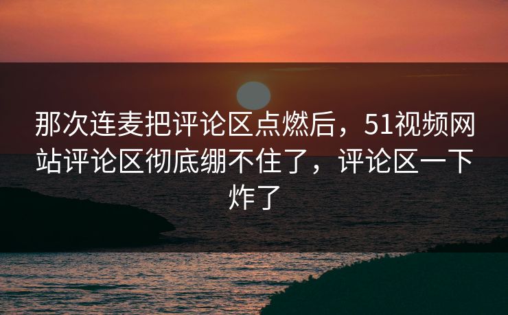 那次连麦把评论区点燃后，51视频网站评论区彻底绷不住了，评论区一下炸了
