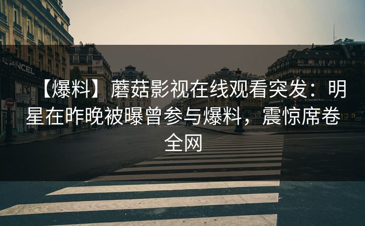【爆料】蘑菇影视在线观看突发：明星在昨晚被曝曾参与爆料，震惊席卷全网