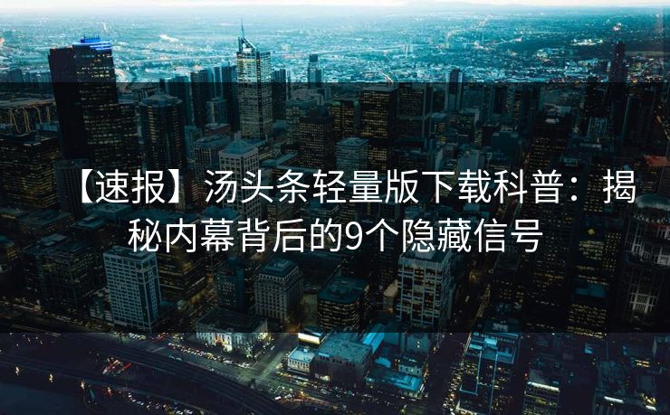 【速报】汤头条轻量版下载科普：揭秘内幕背后的9个隐藏信号