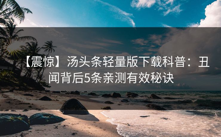 【震惊】汤头条轻量版下载科普：丑闻背后5条亲测有效秘诀