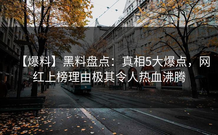 【爆料】黑料盘点：真相5大爆点，网红上榜理由极其令人热血沸腾