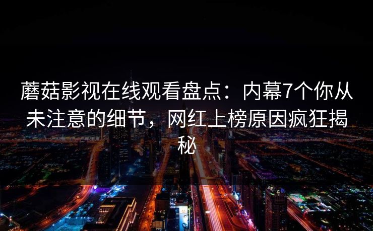 蘑菇影视在线观看盘点：内幕7个你从未注意的细节，网红上榜原因疯狂揭秘