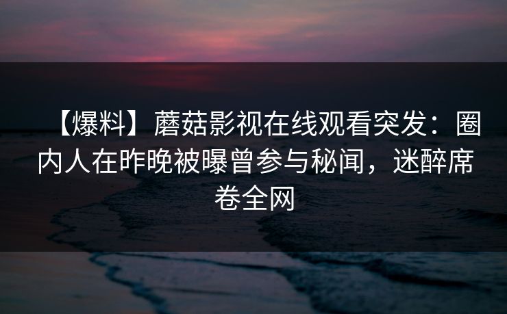 【爆料】蘑菇影视在线观看突发:圈内人在昨晚被曝曾参与秘闻,迷醉席卷全网 【爆料】蘑菇影视在线观看突发:圈内人在昨晚被曝曾参与秘闻,迷醉席卷全网