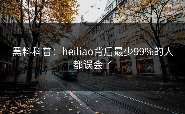 黑料科普：heiliao背后最少99%的人都误会了