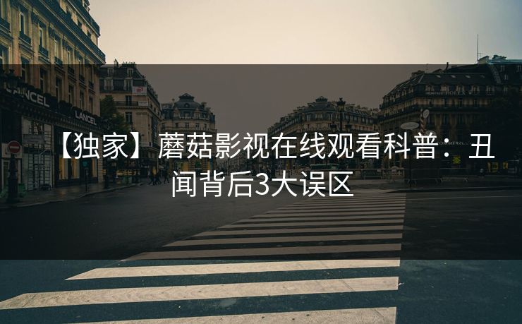 【独家】蘑菇影视在线观看科普：丑闻背后3大误区