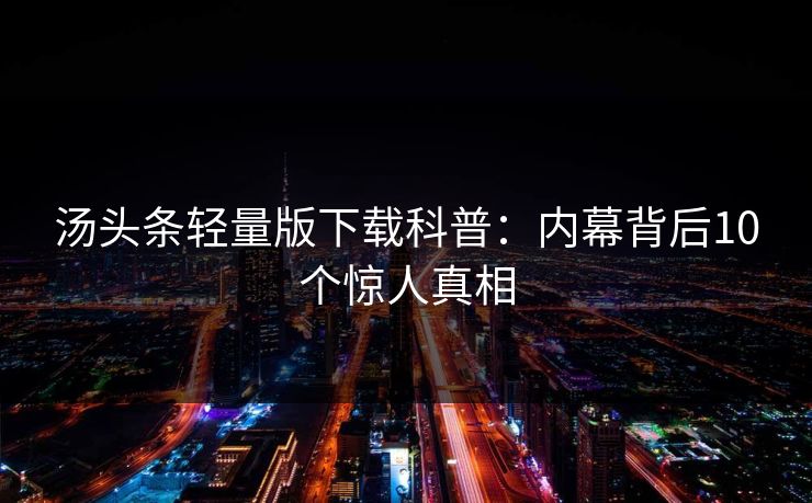 汤头条轻量版下载科普:内幕背后10个惊人真相 汤头条轻量版下载科普:内幕背后10个惊人真相