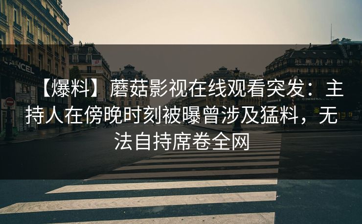【爆料】蘑菇影视在线观看突发:主持人在傍晚时刻被曝曾涉及猛料,无法自持席卷全网 【爆料】蘑菇影视在线观看突发:主持人在傍晚时刻被曝曾涉及猛料,无法自持席卷全网