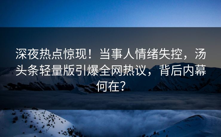 深夜热点惊现！当事人情绪失控，汤头条轻量版引爆全网热议，背后内幕何在？