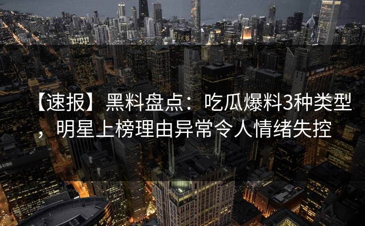 【速报】黑料盘点：吃瓜爆料3种类型，明星上榜理由异常令人情绪失控