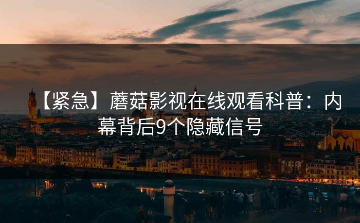 【紧急】蘑菇影视在线观看科普:内幕背后9个隐藏信号 【紧急】蘑菇影视在线观看科普:内幕背后9个隐藏信号
