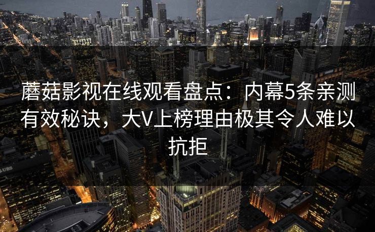 蘑菇影视在线观看盘点：内幕5条亲测有效秘诀，大V上榜理由极其令人难以抗拒