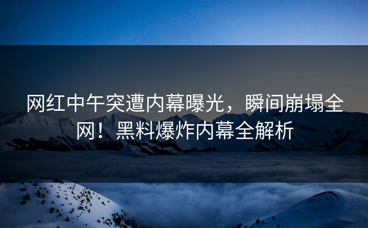 网红中午突遭内幕曝光，瞬间崩塌全网！黑料爆炸内幕全解析