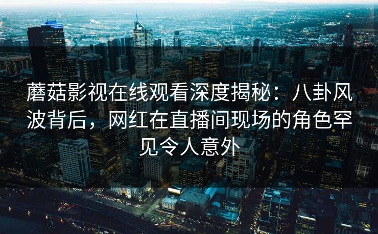 蘑菇影视在线观看深度揭秘：八卦风波背后，网红在直播间现场的角色罕见令人意外