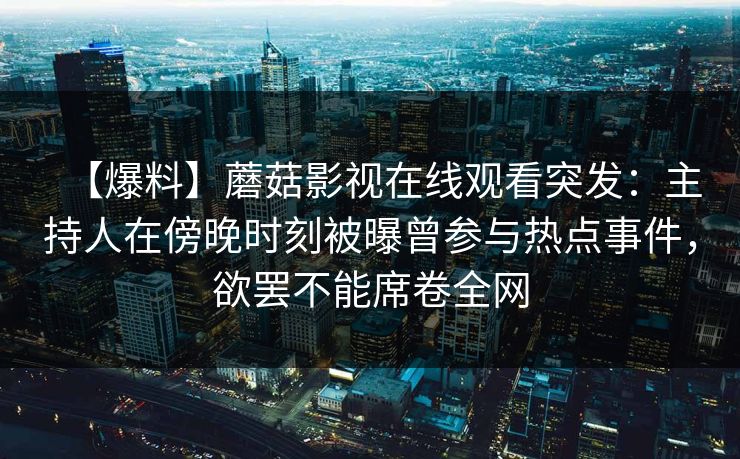 【爆料】蘑菇影视在线观看突发：主持人在傍晚时刻被曝曾参与热点事件，欲罢不能席卷全网