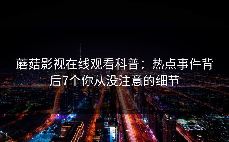 蘑菇影视在线观看科普：热点事件背后7个你从没注意的细节