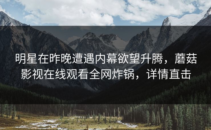 明星在昨晚遭遇内幕欲望升腾，蘑菇影视在线观看全网炸锅，详情直击