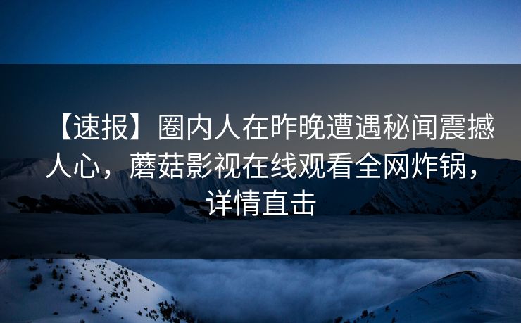 【速报】圈内人在昨晚遭遇秘闻震撼人心，蘑菇影视在线观看全网炸锅，详情直击