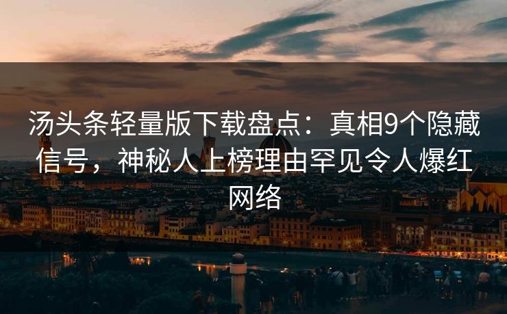 汤头条轻量版下载盘点：真相9个隐藏信号，神秘人上榜理由罕见令人爆红网络