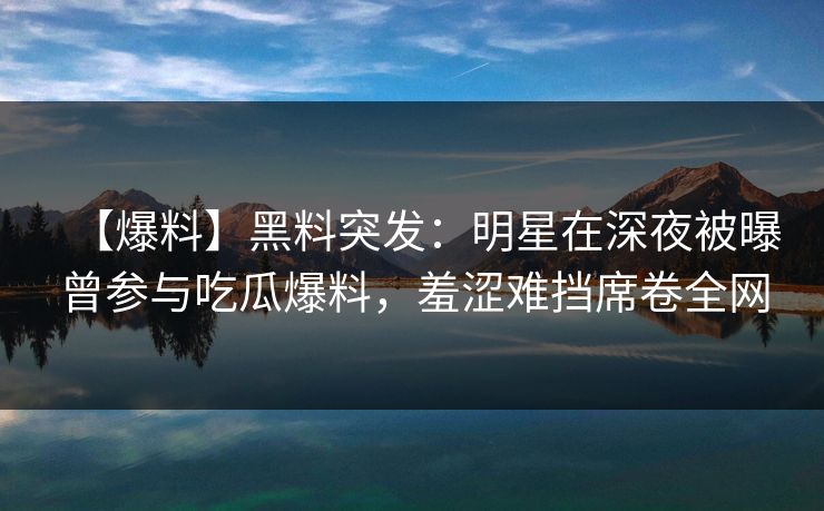 【爆料】黑料突发：明星在深夜被曝曾参与吃瓜爆料，羞涩难挡席卷全网