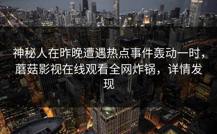 神秘人在昨晚遭遇热点事件轰动一时，蘑菇影视在线观看全网炸锅，详情发现