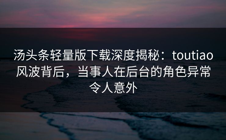 汤头条轻量版下载深度揭秘:toutiao风波背后,当事人在后台的角色异常令人意外 汤头条轻量版下载深度揭秘:toutiao风波背后,当事人在后台的角色异常令人意外