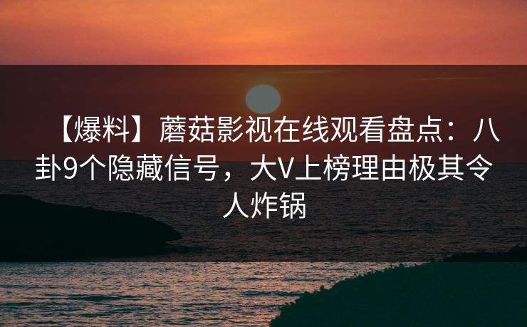 【爆料】蘑菇影视在线观看盘点：八卦9个隐藏信号，大V上榜理由极其令人炸锅