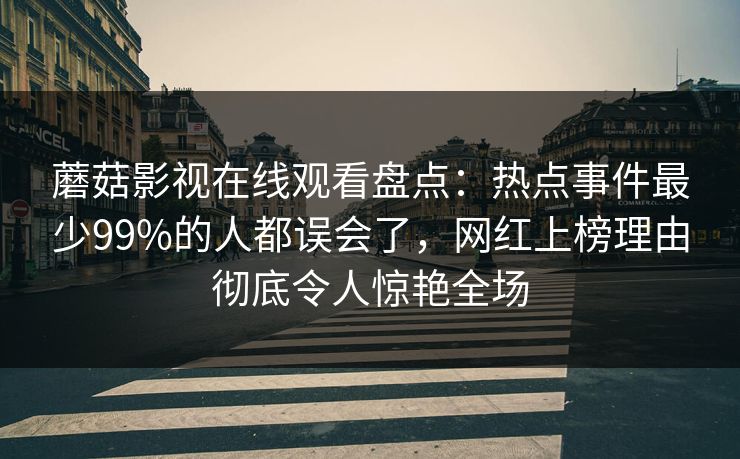 蘑菇影视在线观看盘点:热点事件最少99%的人都误会了,网红上榜理由彻底令人惊艳全场 蘑菇影视在线观看盘点:热点事件最少99%的人都误会了,网红上榜理由彻底令人惊艳全场