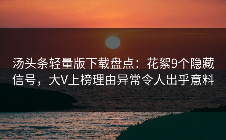 汤头条轻量版下载盘点:花絮9个隐藏信号,大V上榜理由异常令人出乎意料 汤头条轻量版下载盘点:花絮9个隐藏信号,大V上榜理由异常令人出乎意料