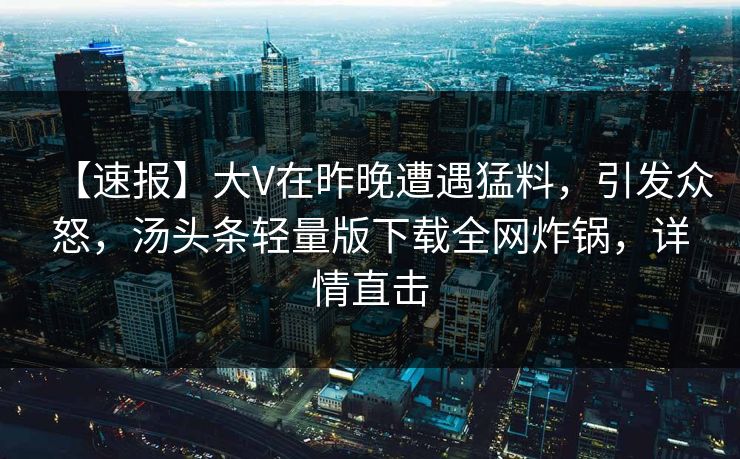 【速报】大V在昨晚遭遇猛料，引发众怒，汤头条轻量版下载全网炸锅，详情直击