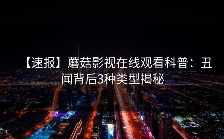 【速报】蘑菇影视在线观看科普:丑闻背后3种类型揭秘 【速报】蘑菇影视在线观看科普:丑闻背后3种类型揭秘