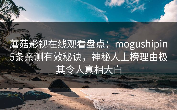 蘑菇影视在线观看盘点:mogushipin5条亲测有效秘诀,神秘人上榜理由极其令人真相大白 蘑菇影视在线观看盘点:mogushipin5条亲测有效秘诀,神秘人上榜理由极其令人真相大白