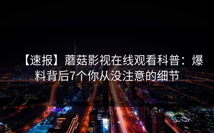 【速报】蘑菇影视在线观看科普：爆料背后7个你从没注意的细节