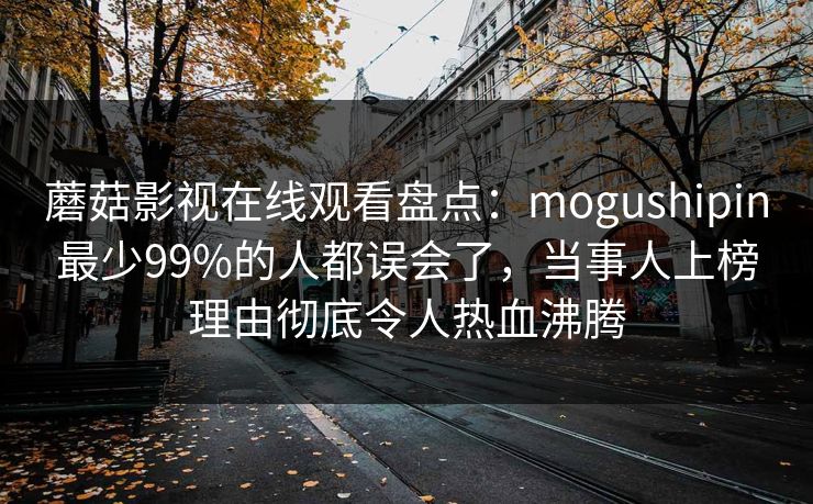 蘑菇影视在线观看盘点：mogushipin最少99%的人都误会了，当事人上榜理由彻底令人热血沸腾